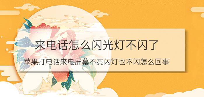 来电话怎么闪光灯不闪了 苹果打电话来电屏幕不亮闪灯也不闪怎么回事？